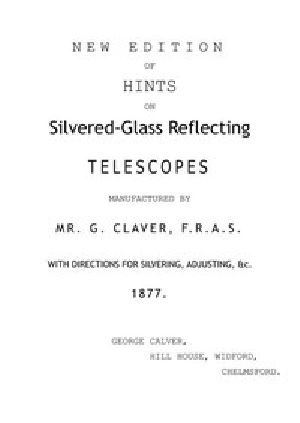 [Gutenberg 53494] • New Edition of Hints on Silver-Glass Reflecting Telescopes Manufactured by Mr. G. Calver, F.R.A.S. / with Directions for Silvering, Adjusting, &c.